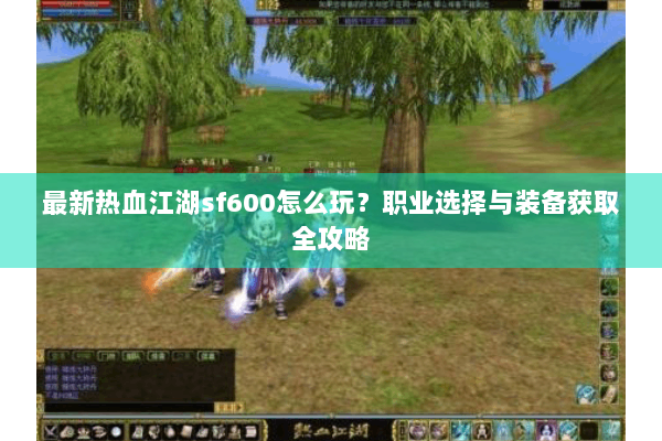 最新热血江湖sf600怎么玩？职业选择与装备获取全攻略