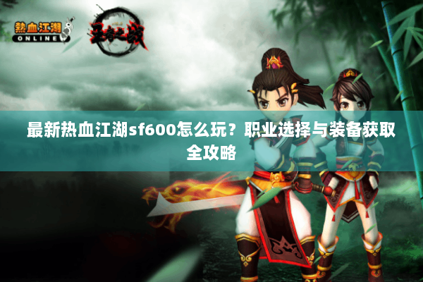 最新热血江湖sf600怎么玩？职业选择与装备获取全攻略