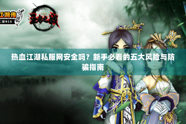 热血江湖私服网安全吗？新手必看的五大风险与防骗指南