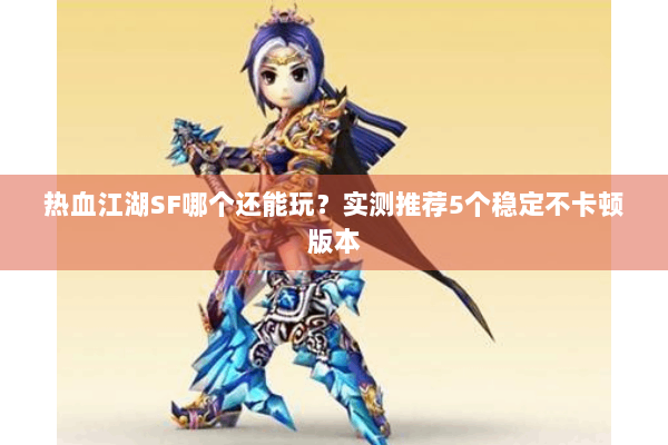 热血江湖SF哪个还能玩？实测推荐5个稳定不卡顿版本