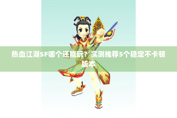 热血江湖SF哪个还能玩？实测推荐5个稳定不卡顿版本