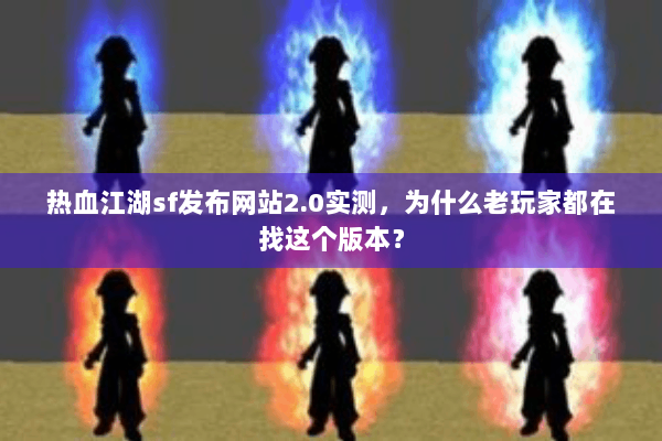 热血江湖sf发布网站2.0实测，为什么老玩家都在找这个版本？