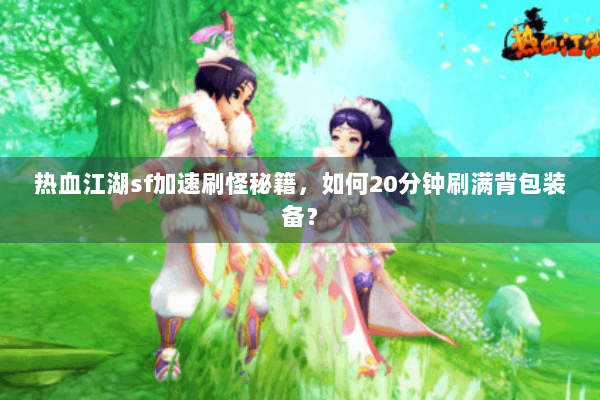 热血江湖sf加速刷怪秘籍，如何20分钟刷满背包装备？