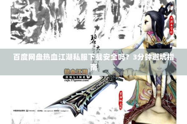百度网盘热血江湖私服下载安全吗？3分钟避坑指南