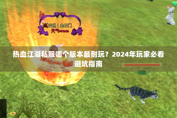 热血江湖私服哪个版本最耐玩？2024年玩家必看避坑指南