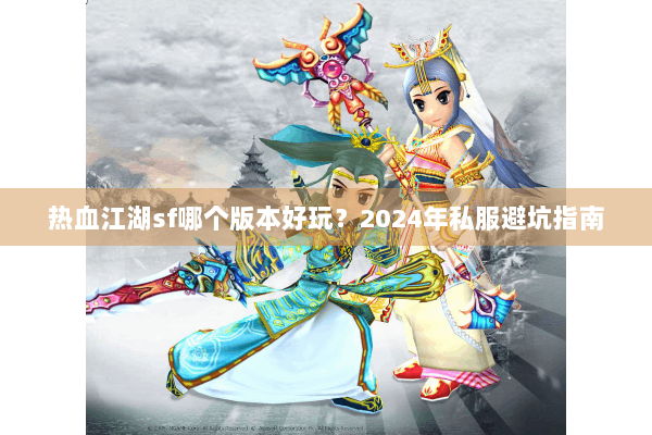 热血江湖sf哪个版本好玩？2024年私服避坑指南