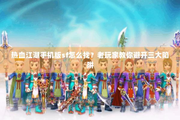 热血江湖手机版sf怎么找？老玩家教你避开三大陷阱