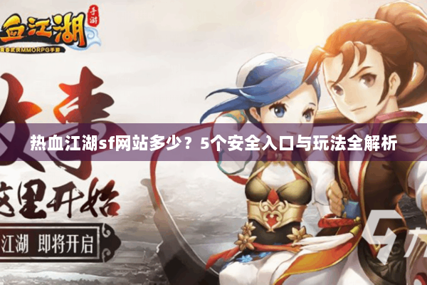 热血江湖sf网站多少？5个安全入口与玩法全解析