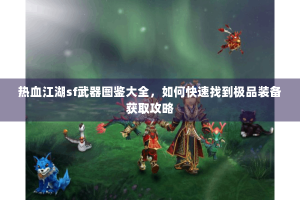 热血江湖sf武器图鉴大全，如何快速找到极品装备获取攻略