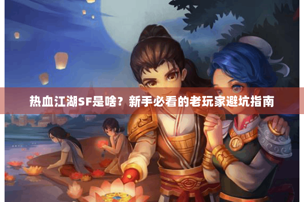 热血江湖SF是啥？新手必看的老玩家避坑指南