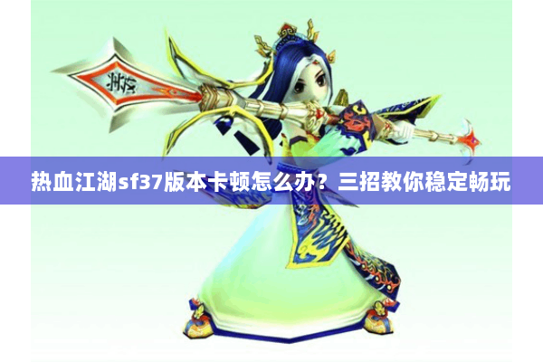 热血江湖sf37版本卡顿怎么办？三招教你稳定畅玩