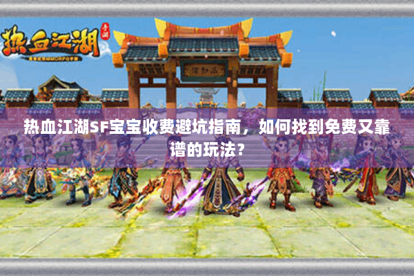 热血江湖SF宝宝收费避坑指南，如何找到免费又靠谱的玩法？