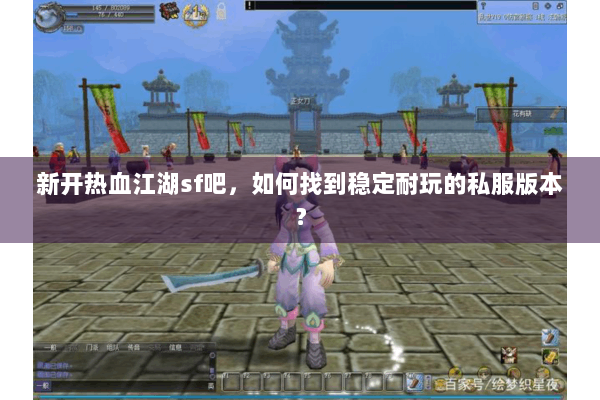 新开热血江湖sf吧，如何找到稳定耐玩的私服版本？