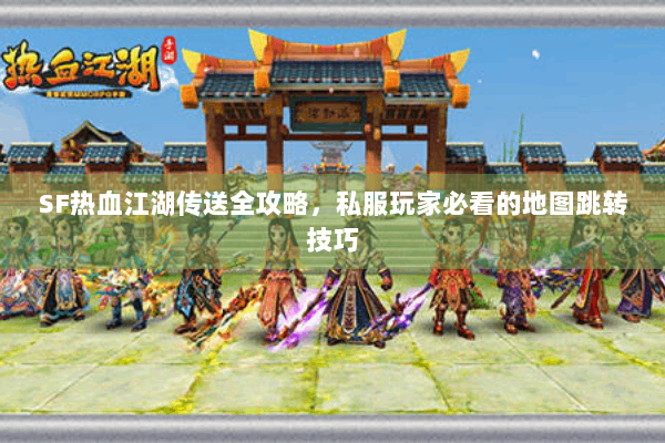 SF热血江湖传送全攻略，私服玩家必看的地图跳转技巧