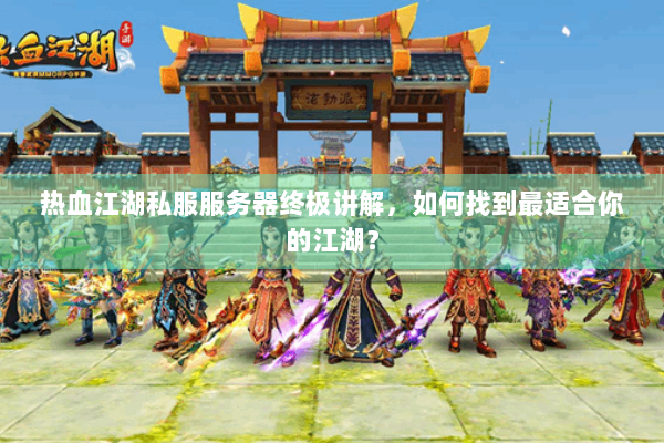 热血江湖私服服务器终极讲解，如何找到最适合你的江湖？