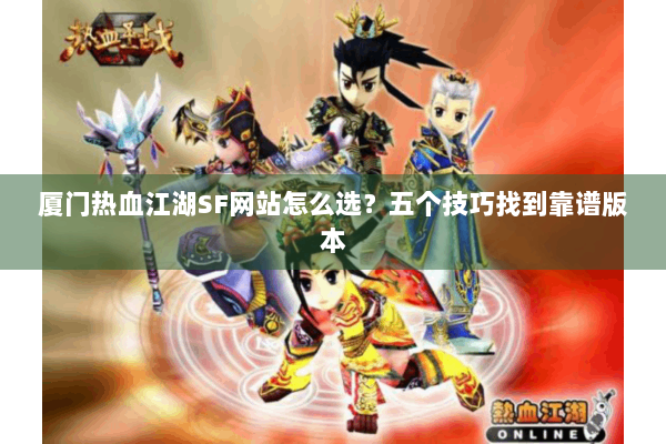 厦门热血江湖SF网站怎么选？五个技巧找到靠谱版本