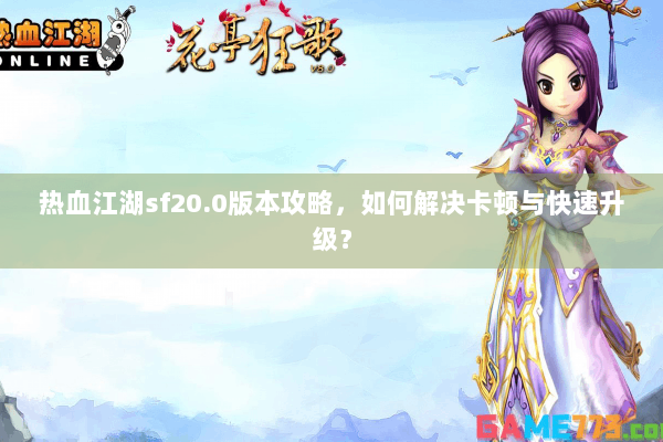 热血江湖sf20.0版本攻略，如何解决卡顿与快速升级？
