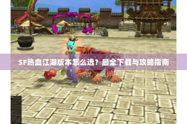 SF热血江湖版本怎么选？最全下载与攻略指南