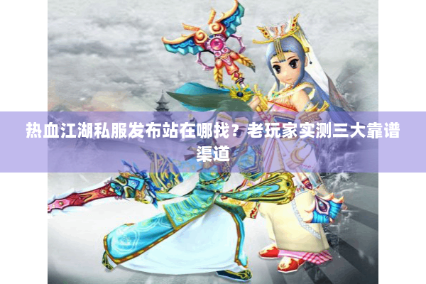 热血江湖私服发布站在哪找？老玩家实测三大靠谱渠道