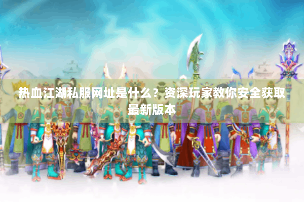 热血江湖私服网址是什么？资深玩家教你安全获取最新版本