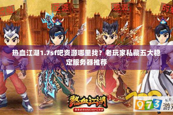 热血江湖1.7sf吧资源哪里找？老玩家私藏五大稳定服务器推荐