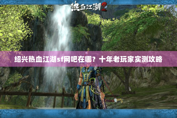 绍兴热血江湖sf网吧在哪？十年老玩家实测攻略