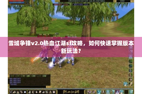 雪域争锋v2.0热血江湖sf攻略，如何快速掌握版本新玩法？