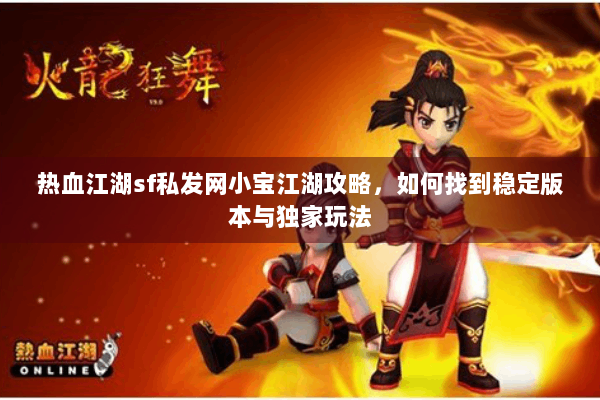 热血江湖sf私发网小宝江湖攻略，如何找到稳定版本与独家玩法