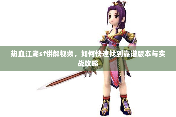 热血江湖sf讲解视频，如何快速找到靠谱版本与实战攻略