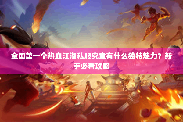 全国第一个热血江湖私服究竟有什么独特魅力？新手必看攻略