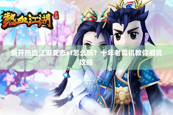 新开热血江湖变态sf怎么玩？十年老司机教你避坑攻略