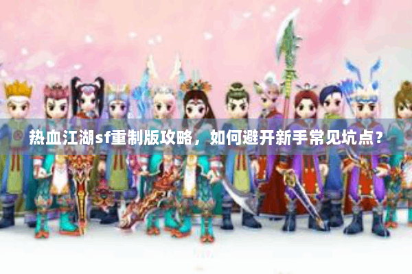 热血江湖sf重制版攻略，如何避开新手常见坑点？