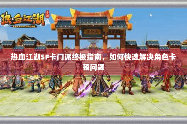 热血江湖SF卡门派终极指南，如何快速解决角色卡顿问题