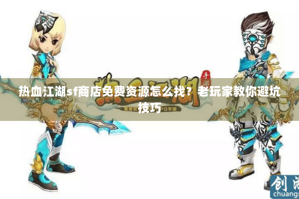 热血江湖sf商店免费资源怎么找？老玩家教你避坑技巧