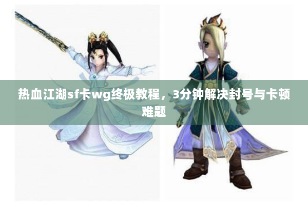 热血江湖sf卡wg终极教程，3分钟解决封号与卡顿难题