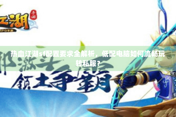 热血江湖sf配置要求全解析，低配电脑如何流畅玩转私服？