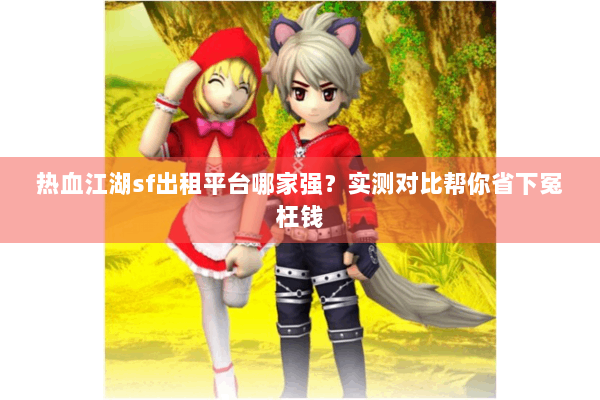 热血江湖sf出租平台哪家强？实测对比帮你省下冤枉钱