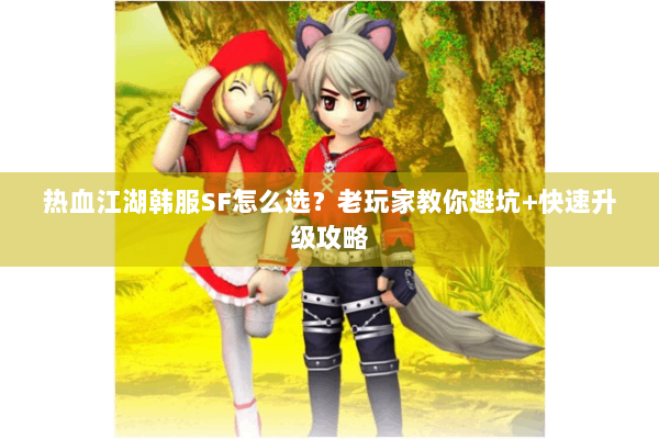 热血江湖韩服SF怎么选？老玩家教你避坑+快速升级攻略