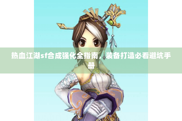 热血江湖sf合成强化全指南，装备打造必看避坑手册