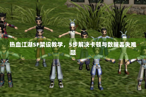 热血江湖SF架设教学，5步解决卡顿与数据丢失难题