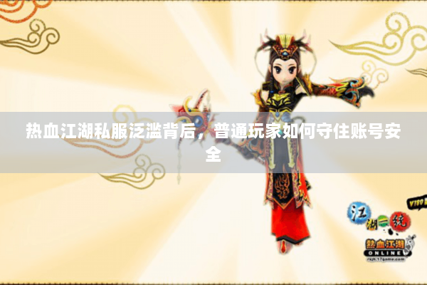 热血江湖私服泛滥背后，普通玩家如何守住账号安全