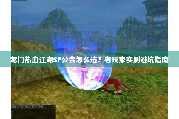 龙门热血江湖SF公会怎么选？老玩家实测避坑指南