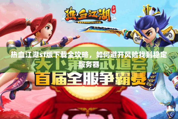热血江湖sf版下载全攻略，如何避开风险找到稳定服务器