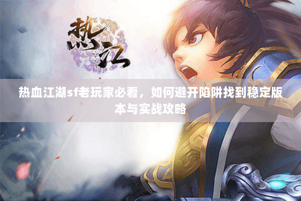 热血江湖sf老玩家必看，如何避开陷阱找到稳定版本与实战攻略