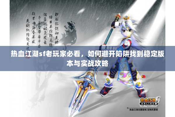 热血江湖sf老玩家必看，如何避开陷阱找到稳定版本与实战攻略