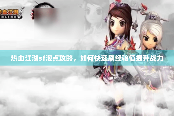 热血江湖sf泡点攻略，如何快速刷经验值提升战力