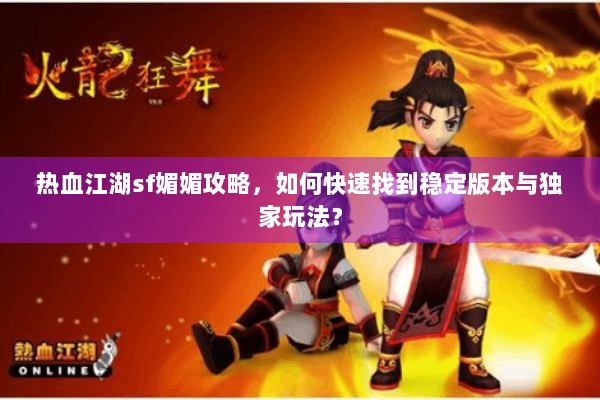 热血江湖sf媚媚攻略，如何快速找到稳定版本与独家玩法？