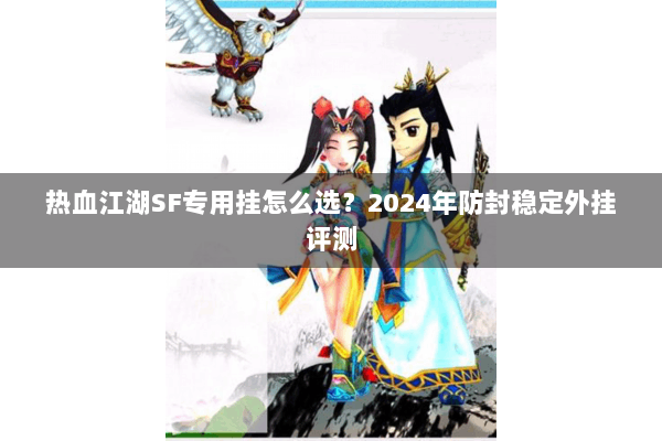 热血江湖SF专用挂怎么选？2024年防封稳定外挂评测