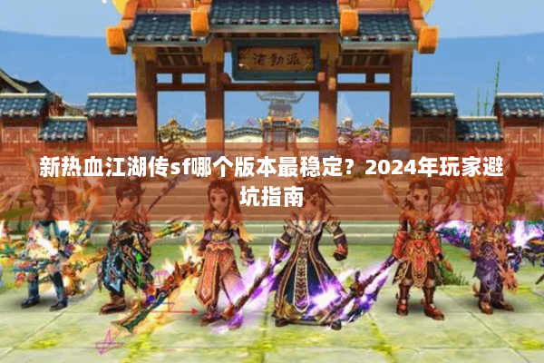 新热血江湖传sf哪个版本最稳定？2024年玩家避坑指南