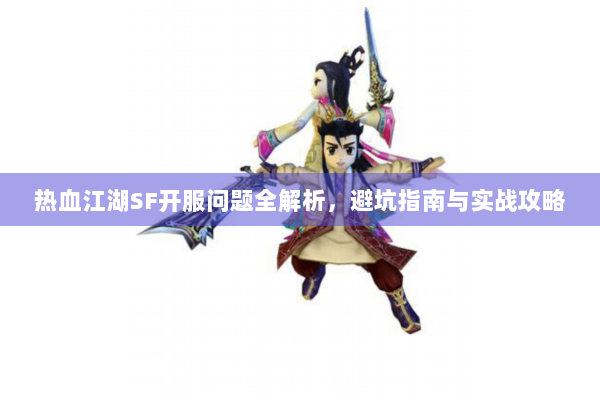 热血江湖SF开服问题全解析，避坑指南与实战攻略